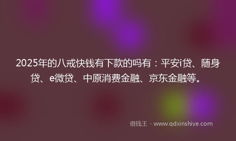 2025年的八戒快钱有下款的吗有：平安i贷、随身贷、e微贷、中原消费金融、京东金融等。