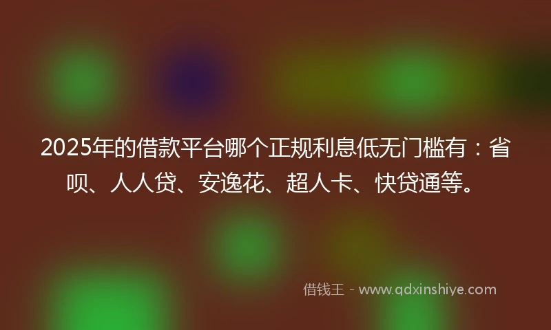 2025年的借款平台哪个正规利息低无门槛有：省呗、人人贷、安逸花、超人卡、快贷通等。