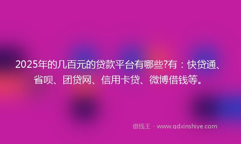 2025年的几百元的贷款平台有哪些?有：快贷通、省呗、团贷网、信用卡贷、微博借钱等。
