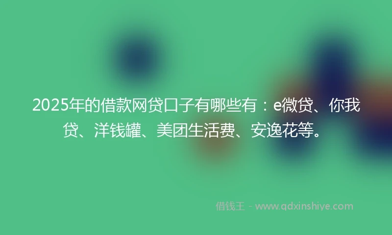 2025年的借款网贷口子有哪些有：e微贷、你我贷、洋钱罐、美团生活费、安逸花等。