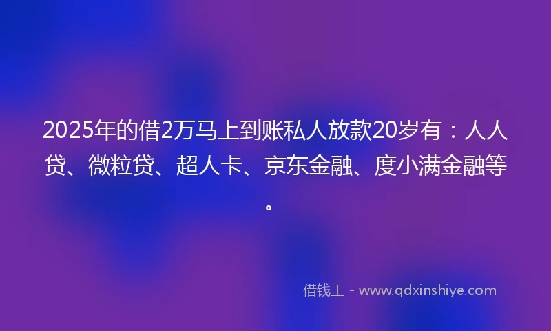 2025年的借2万马上到账私人放款20岁有：人人贷、微粒贷、超人卡、京东金融、度小满金融等。