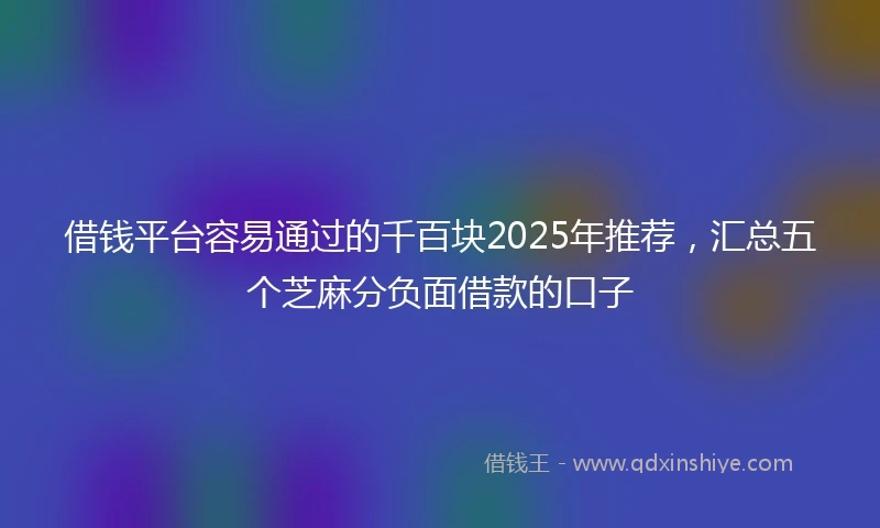 借钱平台容易通过的千百块2025年推荐，汇总五个芝麻分负面借款的口子
