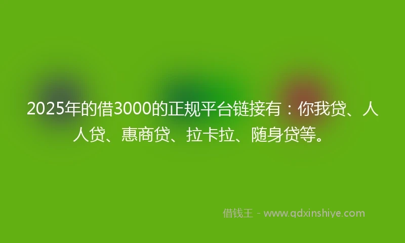 2025年的借3000的正规平台链接有:你我贷、人人贷、惠商贷、拉卡拉、随身贷等。