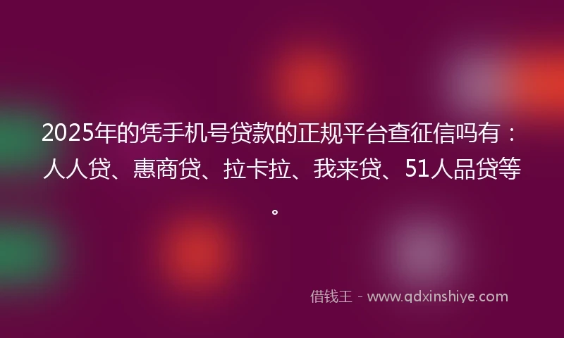 2025年的凭手机号贷款的正规平台查征信吗有：人人贷、惠商贷、拉卡拉、我来贷、51人品贷等。