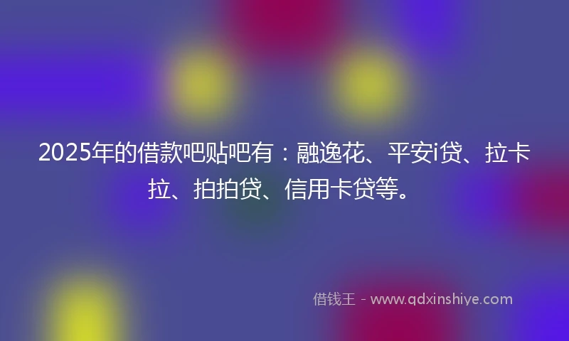 2025年的借款吧贴吧有：融逸花、平安i贷、拉卡拉、拍拍贷、信用卡贷等。