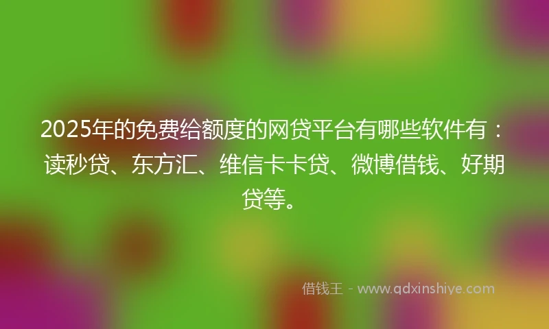 2025年的免费给额度的网贷平台有哪些软件有：读秒贷、东方汇、维信卡卡贷、微博借钱、好期贷等。