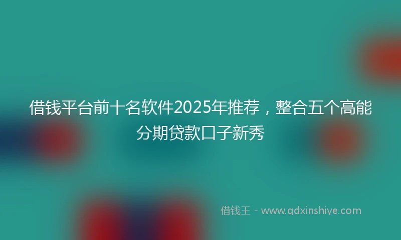 借钱平台前十名软件2025年推荐，整合五个高能分期贷款口子新秀