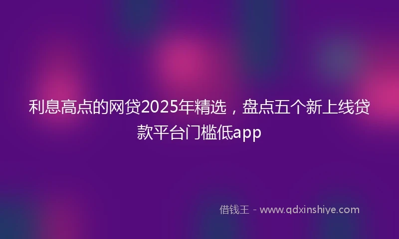 利息高点的网贷2025年精选，盘点五个新上线贷款平台门槛低app