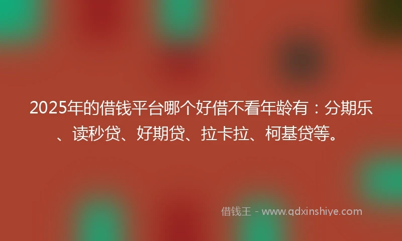 2025年的借钱平台哪个好借不看年龄有：分期乐、读秒贷、好期贷、拉卡拉、柯基贷等。