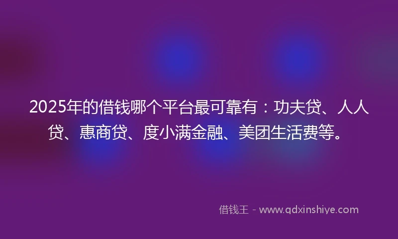 2025年的借钱哪个平台最可靠有：功夫贷、人人贷、惠商贷、度小满金融、美团生活费等。