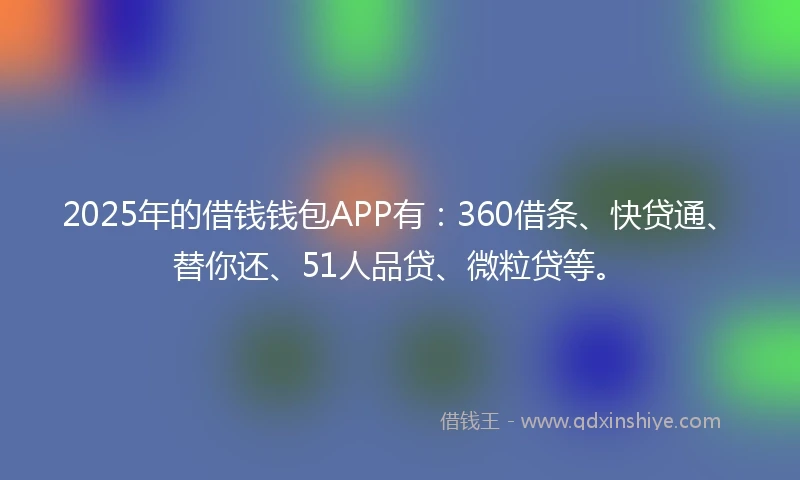 2025年的借钱钱包APP有：360借条、快贷通、替你还、51人品贷、微粒贷等。