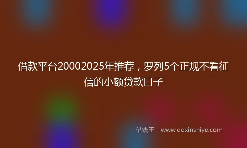 借款平台20002025年推荐，罗列5个正规不看征信的小额贷款口子