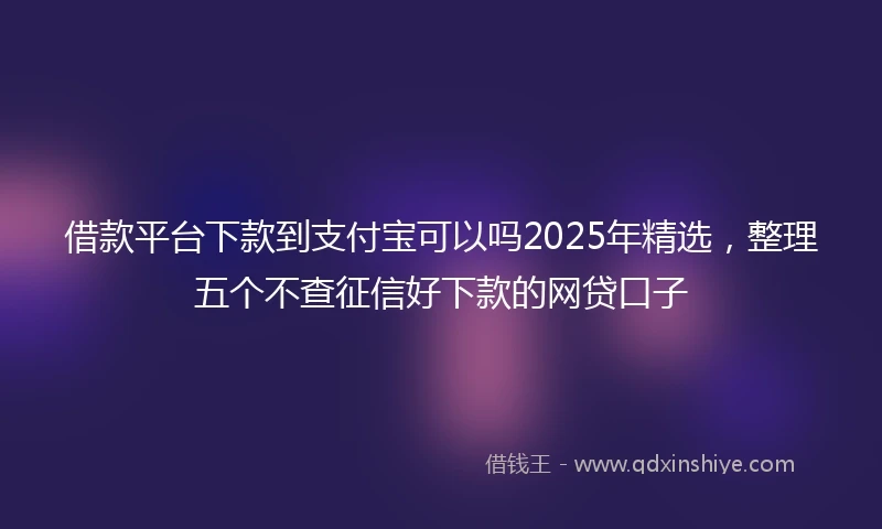 借款平台下款到支付宝可以吗2025年精选，整理五个不查征信好下款的网贷口子