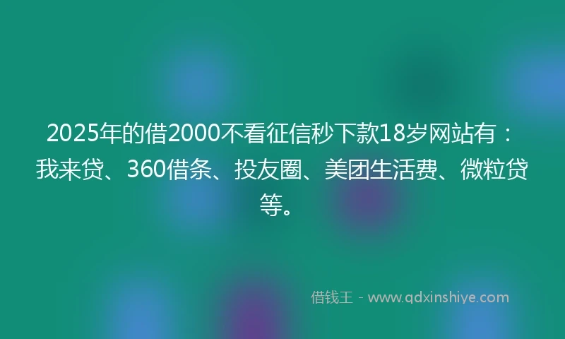 2025年的借2000不看征信秒下款18岁网站有:我来贷、360借条、投友圈、美团生活费、微粒贷等。