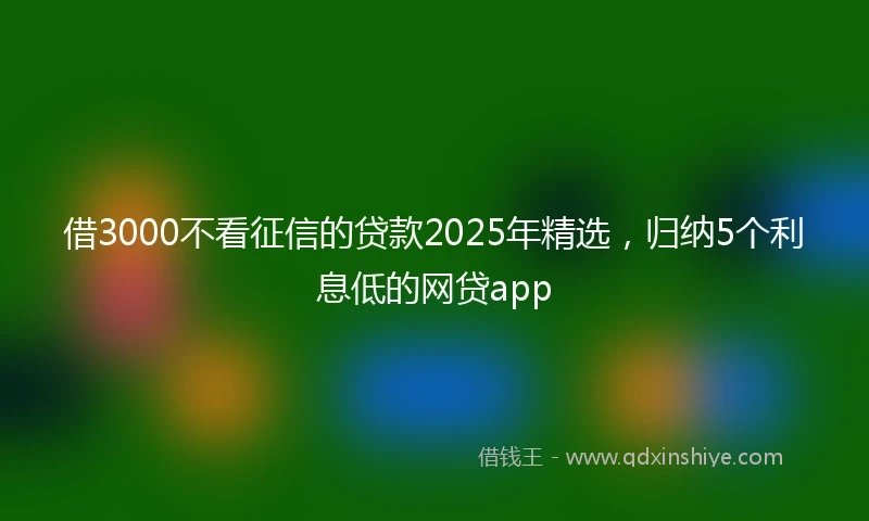 借3000不看征信的贷款2025年精选，归纳5个利息低的网贷app