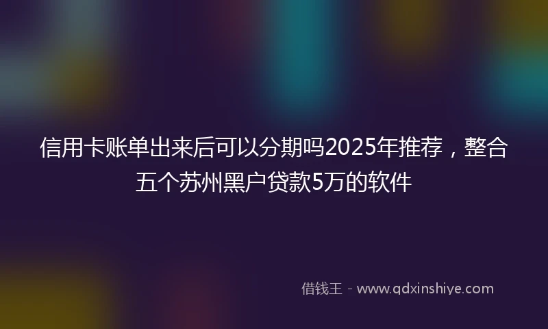 信用卡账单出来后可以分期吗2025年推荐，整合五个苏州黑户贷款5万的软件