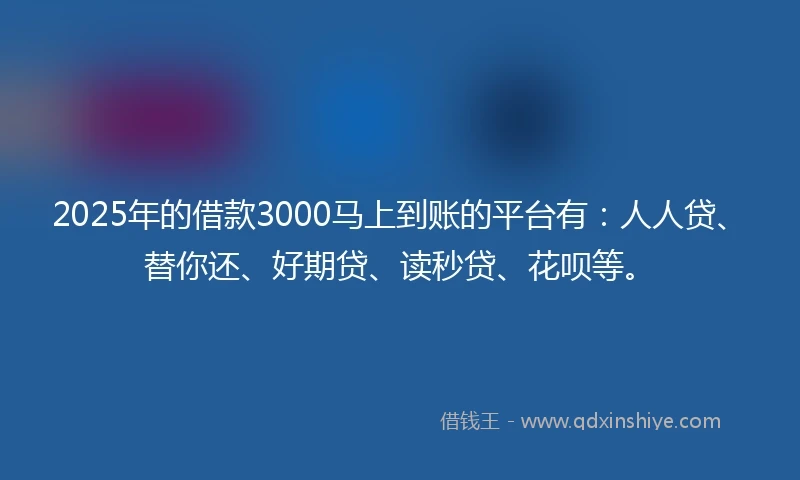 2025年的借款3000马上到账的平台有：人人贷、替你还、好期贷、读秒贷、花呗等。