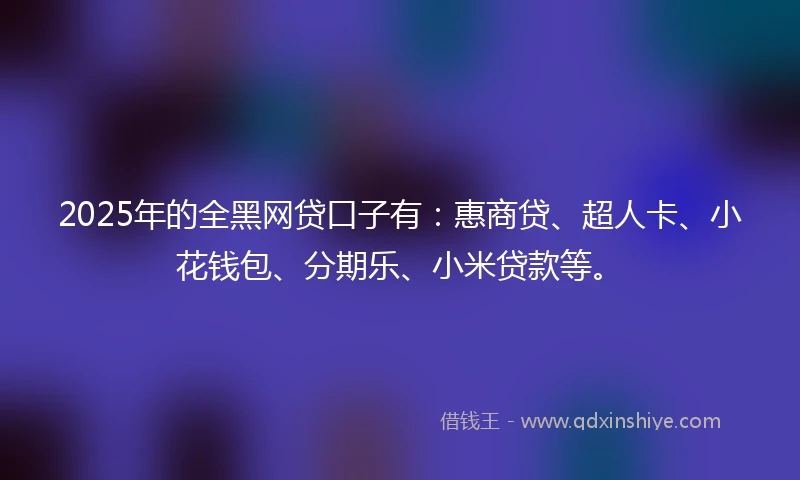2025年的全黑网贷口子有：惠商贷、超人卡、小花钱包、分期乐、小米贷款等。