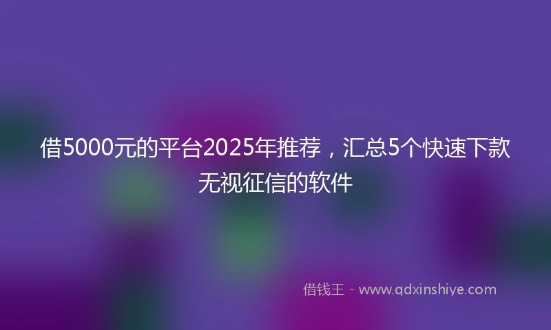 借5000元的平台2025年推荐，汇总5个快速下款无视征信的软件