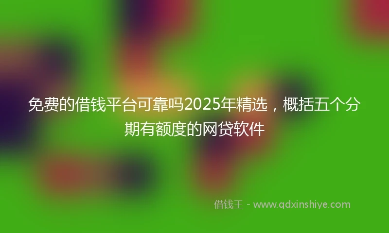 免费的借钱平台可靠吗2025年精选，概括五个分期有额度的网贷软件