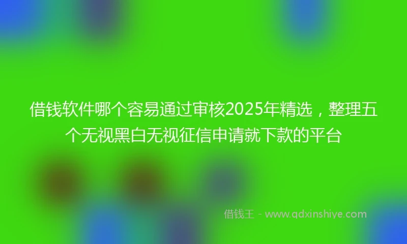 借钱软件哪个容易通过审核2025年精选，整理五个无视黑白无视征信申请就下款的平台