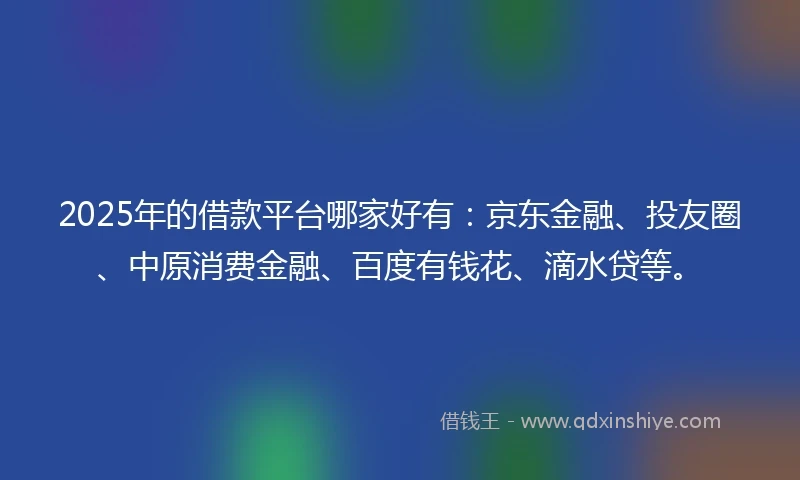 2025年的借款平台哪家好有：京东金融、投友圈、中原消费金融、百度有钱花、滴水贷等。