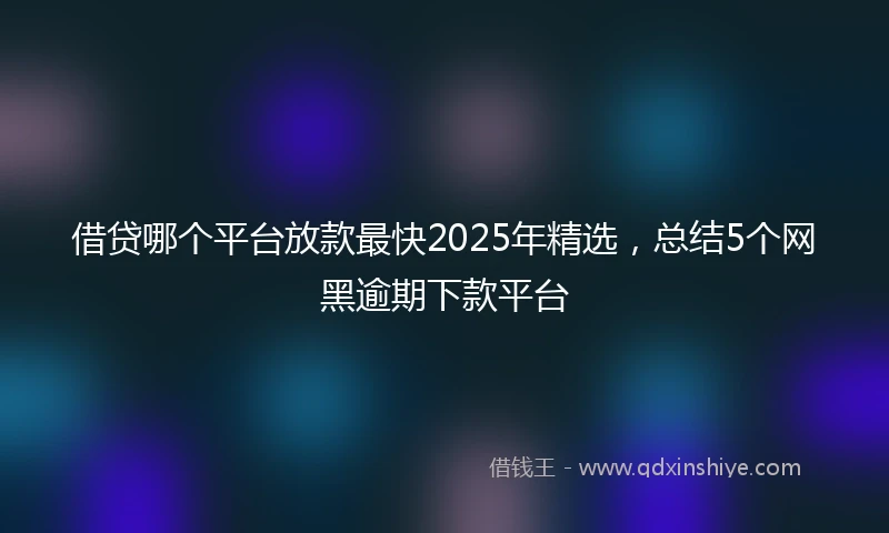 借贷哪个平台放款最快2025年精选，总结5个网黑逾期下款平台