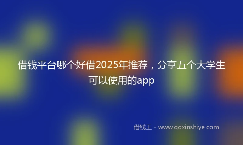 借钱平台哪个好借2025年推荐，分享五个大学生可以使用的app