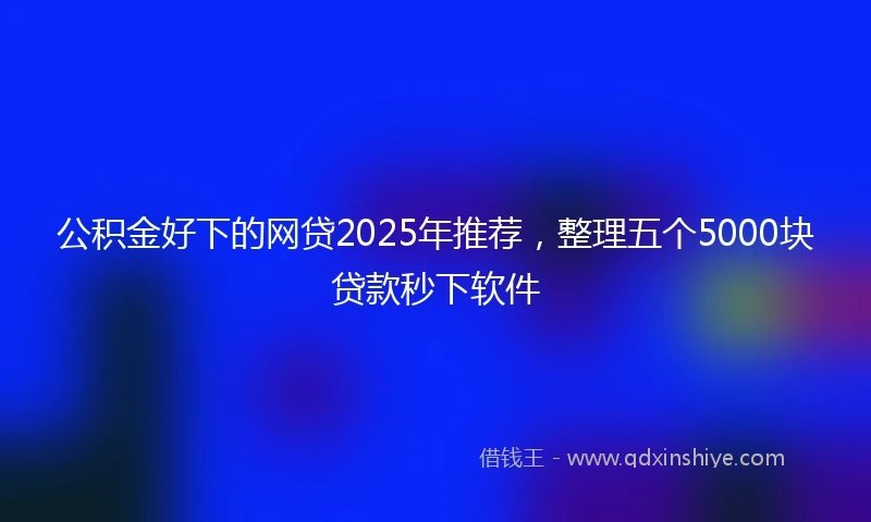 公积金好下的网贷2025年推荐，整理五个5000块贷款秒下软件