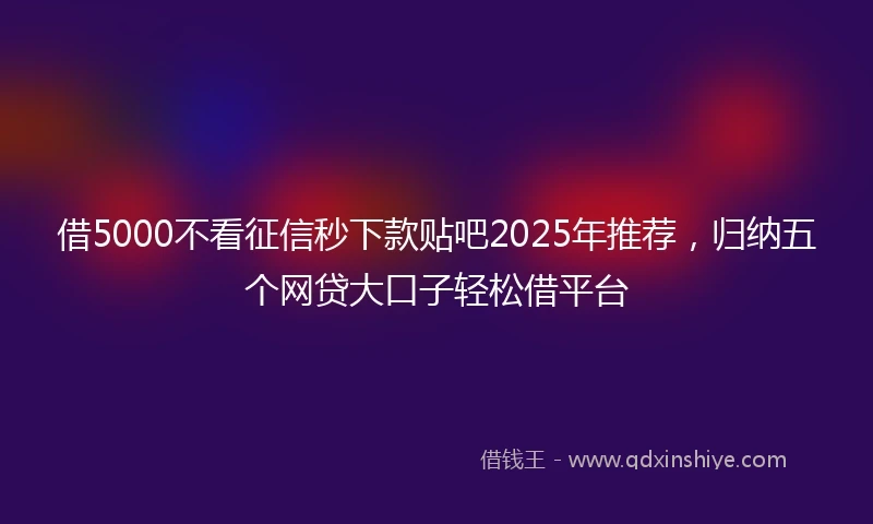 借5000不看征信秒下款贴吧2025年推荐，归纳五个网贷大口子轻松借平台
