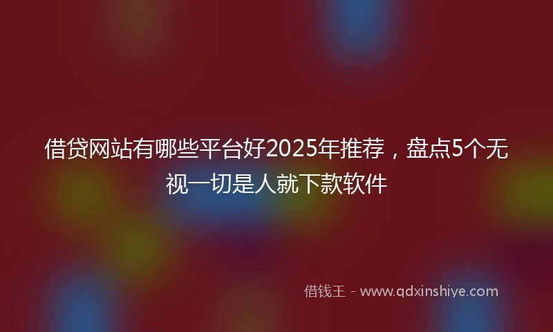 借贷网站有哪些平台好2025年推荐，盘点5个无视一切是人就下款软件