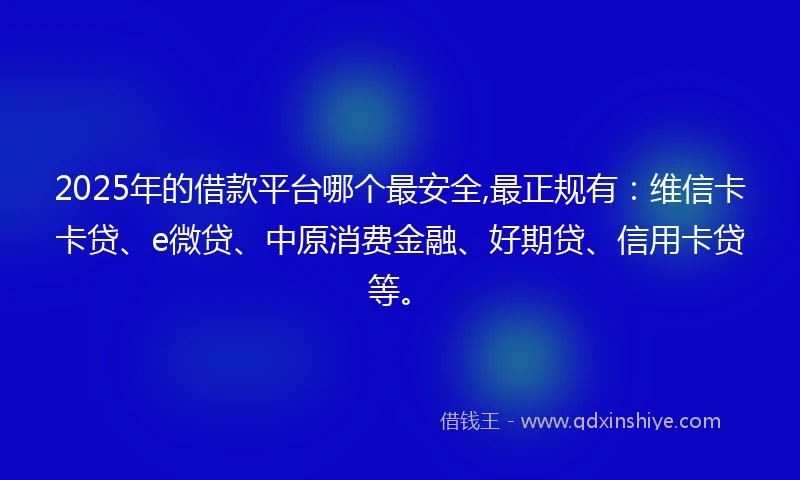 2025年的借款平台哪个最安全,最正规有：维信卡卡贷、e微贷、中原消费金融、好期贷、信用卡贷等。