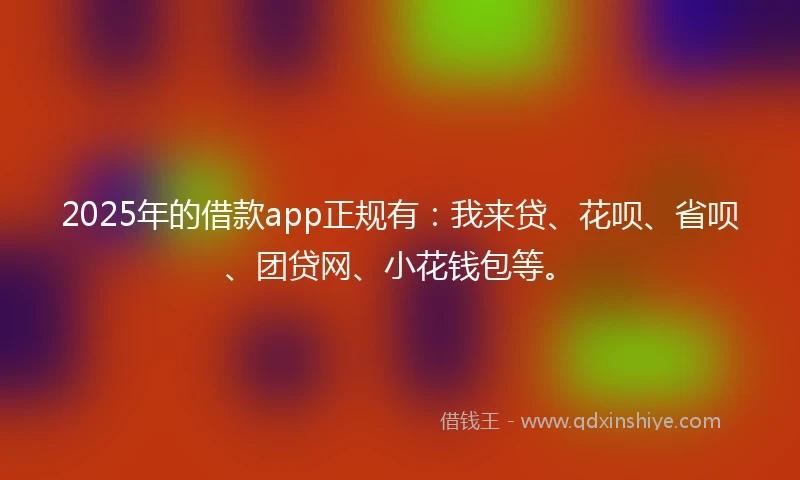 2025年的借款app正规有:我来贷、花呗、省呗、团贷网、小花钱包等。