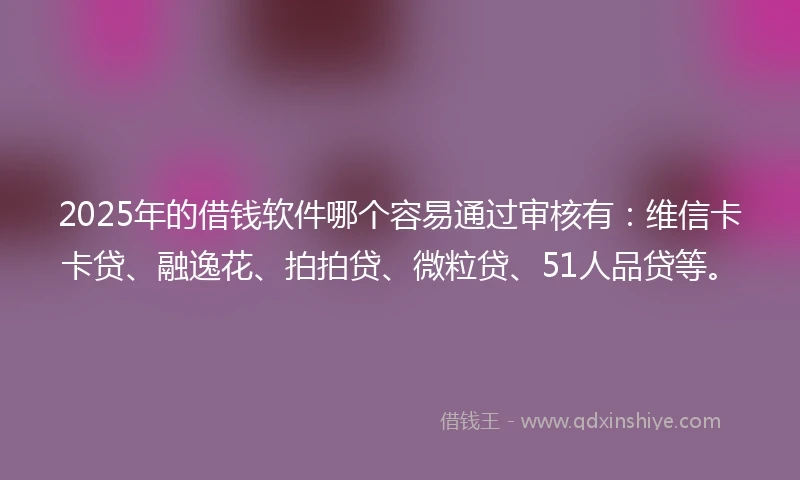 2025年的借钱软件哪个容易通过审核有：维信卡卡贷、融逸花、拍拍贷、微粒贷、51人品贷等。
