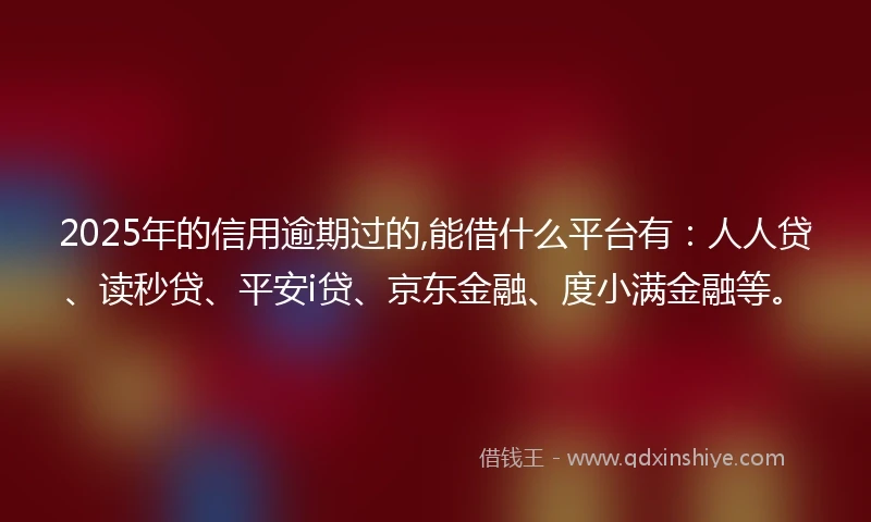 2025年的信用逾期过的,能借什么平台有：人人贷、读秒贷、平安i贷、京东金融、度小满金融等。