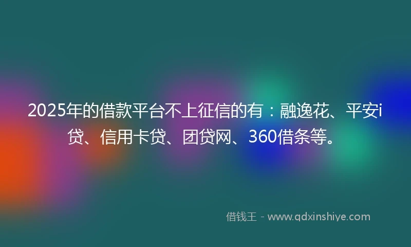 2025年的借款平台不上征信的有:融逸花、平安i贷、信用卡贷、团贷网、360借条等。