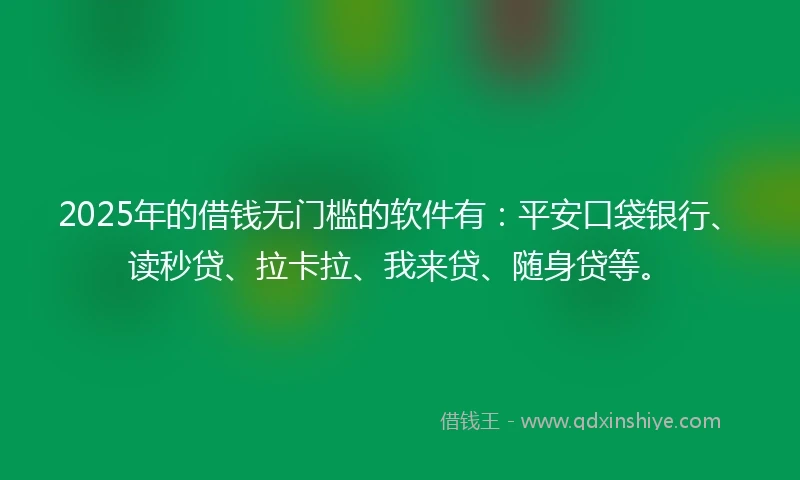 2025年的借钱无门槛的软件有：平安口袋银行、读秒贷、拉卡拉、我来贷、随身贷等。
