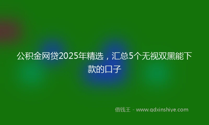 公积金网贷2025年精选，汇总5个无视双黑能下款的口子