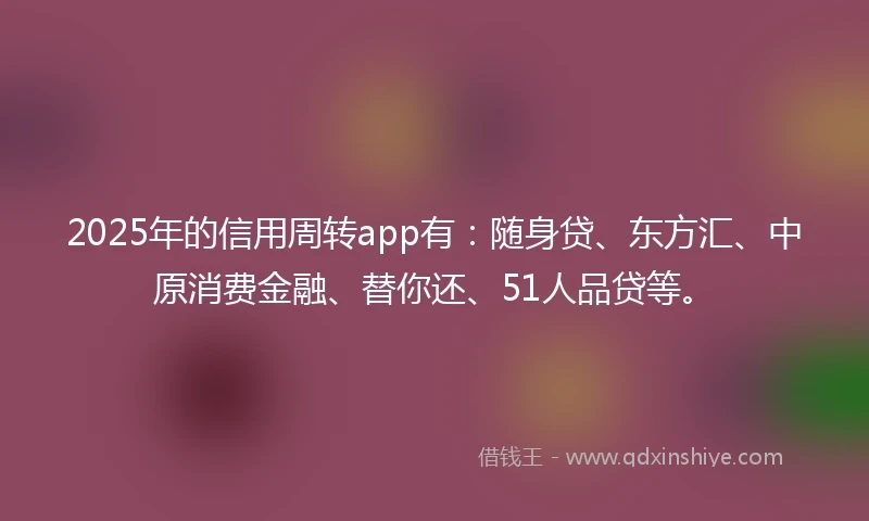 2025年的信用周转app有:随身贷、东方汇、中原消费金融、替你还、51人品贷等。