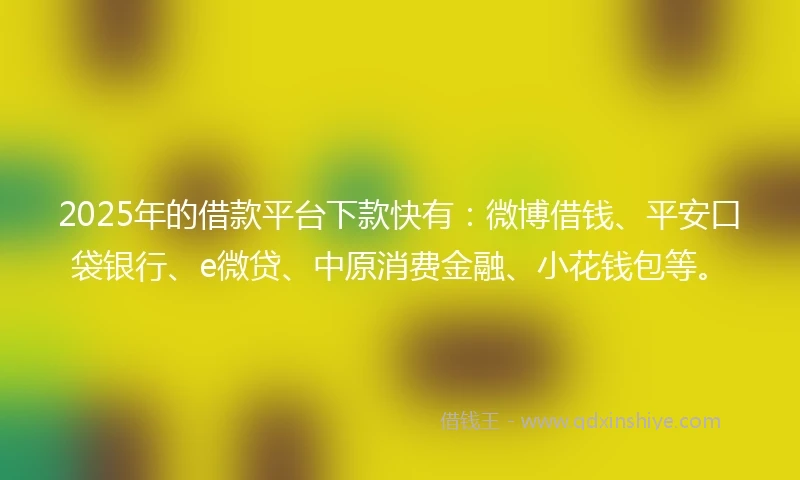 2025年的借款平台下款快有：微博借钱、平安口袋银行、e微贷、中原消费金融、小花钱包等。