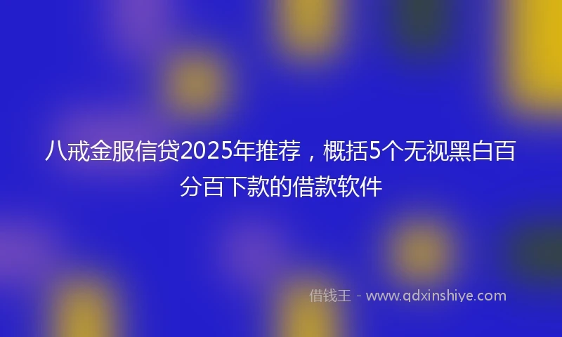 八戒金服信贷2025年推荐，概括5个无视黑白百分百下款的借款软件