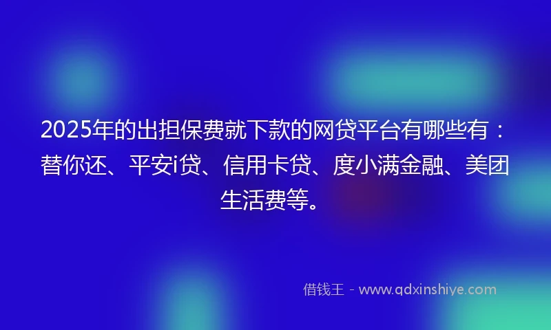 2025年的出担保费就下款的网贷平台有哪些有：替你还、平安i贷、信用卡贷、度小满金融、美团生活费等。