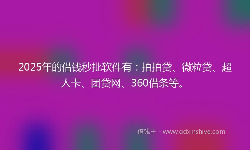 2025年的借钱秒批软件有：拍拍贷、微粒贷、超人卡、团贷网、360借条等。