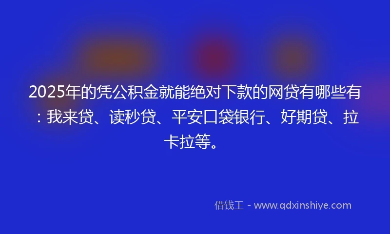 2025年的凭公积金就能绝对下款的网贷有哪些有:我来贷、读秒贷、平安口袋银行、好期贷、拉卡拉等。