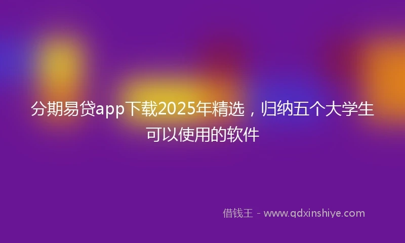 分期易贷app下载2025年精选，归纳五个大学生可以使用的软件