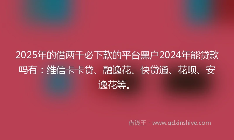 2025年的借两千必下款的平台黑户2024年能贷款吗有：维信卡卡贷、融逸花、快贷通、花呗、安逸花等。