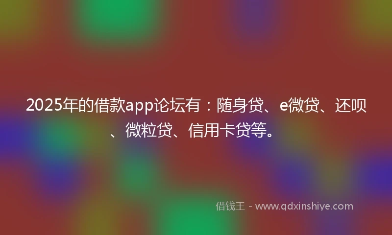 2025年的借款app论坛有：随身贷、e微贷、还呗、微粒贷、信用卡贷等。