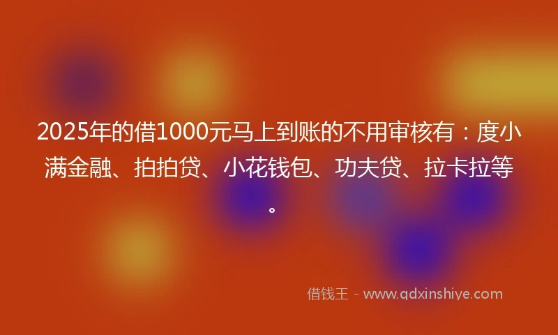 2025年的借1000元马上到账的不用审核有：度小满金融、拍拍贷、小花钱包、功夫贷、拉卡拉等。