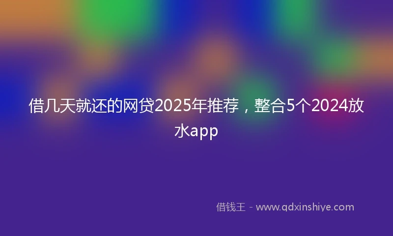 借几天就还的网贷2025年推荐，整合5个2024放水app