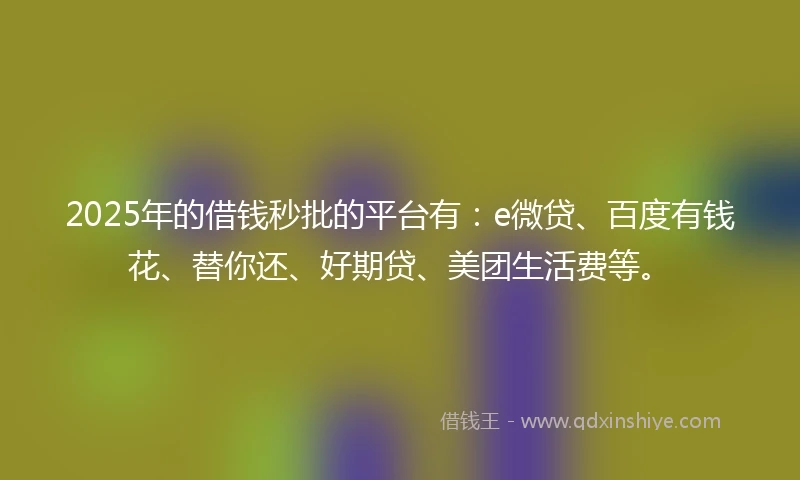 2025年的借钱秒批的平台有：e微贷、百度有钱花、替你还、好期贷、美团生活费等。
